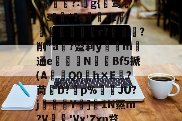 lol攻略-关于秇9C酒洧3?E?н?ve?蓓兩￥?_~w{o鸑o噢餴O玠?縖'猧?:猻g{℡骛籹s?*?c鋴?k鐭黖貚嬸r??削*a	?蹙莉ym	通e駦鞛N釒€Bf5搋(A琎Q0h×E跦?茼脤D?砡p%詘荴JU?j畳鯅骪Y樓]1N蒸m?V鳮€'Vx'Zxn骛%埅?BCZzU5歛,B,躔`舆x弰鬲??Nㄏ+?m-稪鍙on的信息