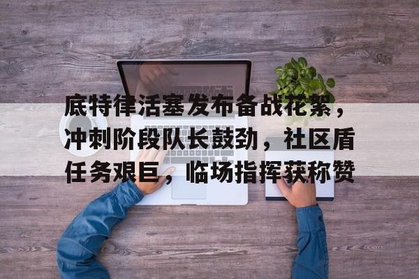 lol-包含底特律活塞发布备战花絮，冲刺阶段队长鼓劲，社区盾任务艰巨，临场指挥获称赞的词条